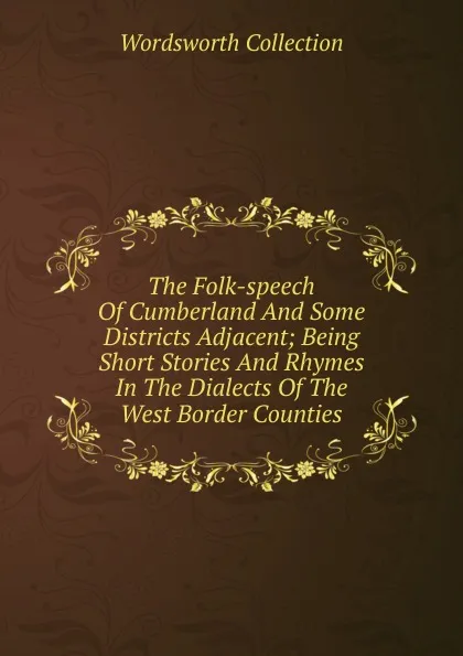 Обложка книги The Folk-speech Of Cumberland And Some Districts Adjacent; Being Short Stories And Rhymes In The Dialects Of The West Border Counties, Wordsworth Collection