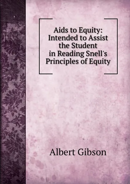 Обложка книги Aids to Equity: Intended to Assist the Student in Reading Snell.s Principles of Equity, Albert Gibson