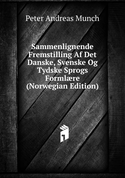 Обложка книги Sammenlignende Fremstilling Af Det Danske, Svenske Og Tydske Sprogs Formlaere (Norwegian Edition), Peter Andreas Munch