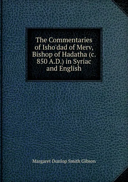 Обложка книги The Commentaries of Isho.dad of Merv, Bishop of Hadatha (c. 850 A.D.) in Syriac and English, Margaret Dunlop Smith Gibson