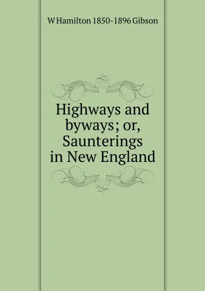 Обложка книги Highways and byways; or, Saunterings in New England, W Hamilton 1850-1896 Gibson