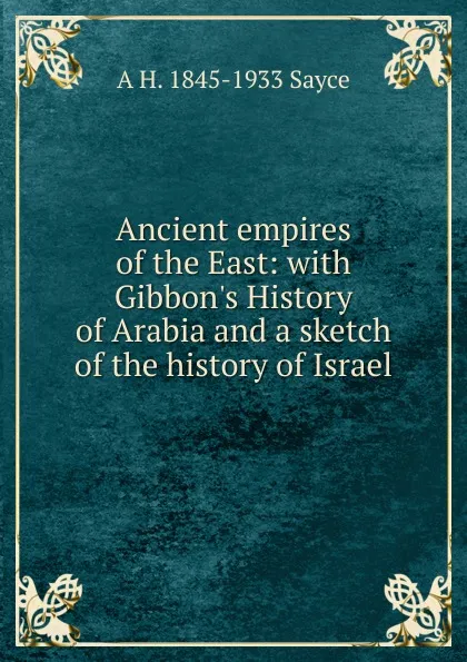 Обложка книги Ancient empires of the East: with Gibbon.s History of Arabia and a sketch of the history of Israel, Archibald Henry Sayce