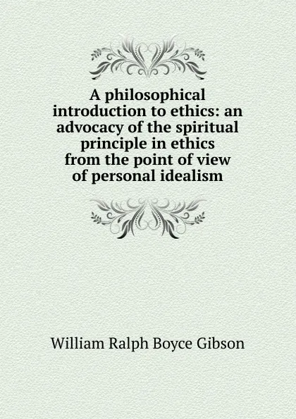 Обложка книги A philosophical introduction to ethics: an advocacy of the spiritual principle in ethics from the point of view of personal idealism, William Ralph Boyce Gibson