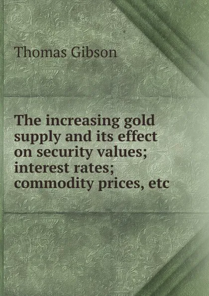 Обложка книги The increasing gold supply and its effect on security values; interest rates; commodity prices, etc, Gibson Thomas