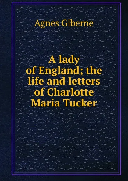 Обложка книги A lady of England; the life and letters of Charlotte Maria Tucker, Giberne Agnes