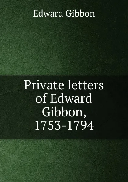 Обложка книги Private letters of Edward Gibbon, 1753-1794, Edward Gibbon