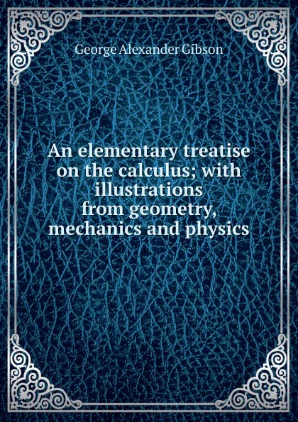 Обложка книги An elementary treatise on the calculus; with illustrations from geometry, mechanics and physics, George Alexander Gibson