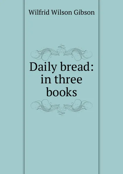 Обложка книги Daily bread: in three books, Gibson Wilfrid Wilson