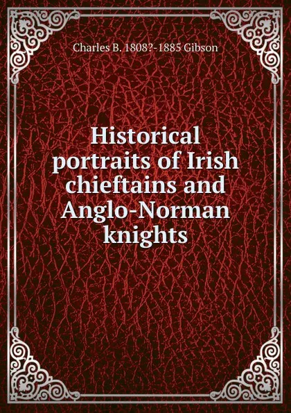 Обложка книги Historical portraits of Irish chieftains and Anglo-Norman knights, Charles B. 1808?-1885 Gibson