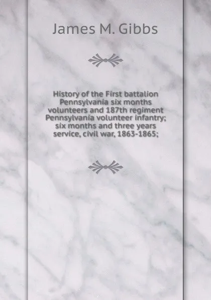 Обложка книги History of the First battalion Pennsylvania six months volunteers and 187th regiment Pennsylvania volunteer infantry; six months and three years service, civil war, 1863-1865;, James M. Gibbs