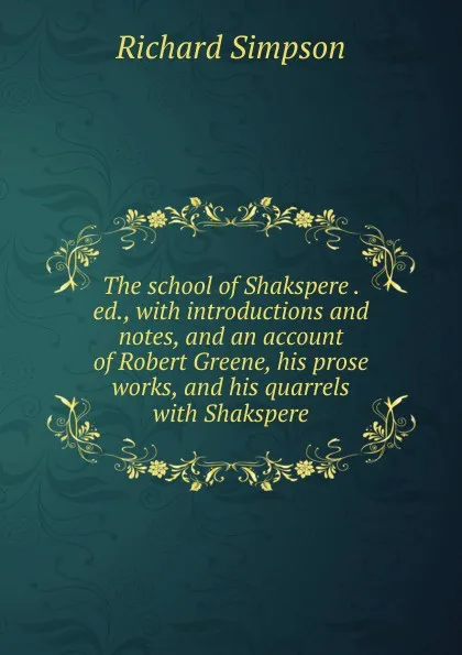 Обложка книги The school of Shakspere . ed., with introductions and notes, and an account of Robert Greene, his prose works, and his quarrels with Shakspere, Richard Simpson