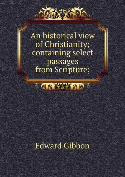 Обложка книги An historical view of Christianity; containing select passages from Scripture;, Edward Gibbon