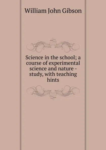 Обложка книги Science in the school; a course of experimental science and nature - study, with teaching hints, William John Gibson