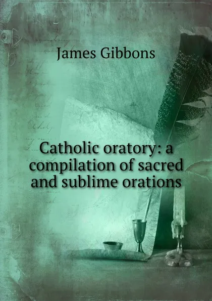 Обложка книги Catholic oratory: a compilation of sacred and sublime orations, Gibbons James