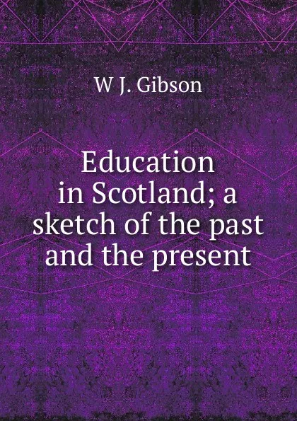 Обложка книги Education in Scotland; a sketch of the past and the present, W J. Gibson