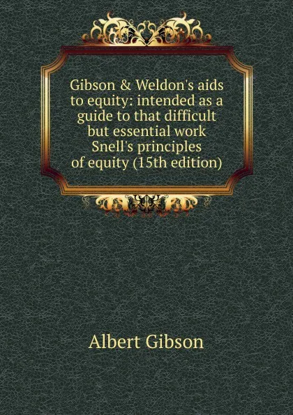 Обложка книги Gibson . Weldon.s aids to equity: intended as a guide to that difficult but essential work Snell.s principles of equity (15th edition), Albert Gibson