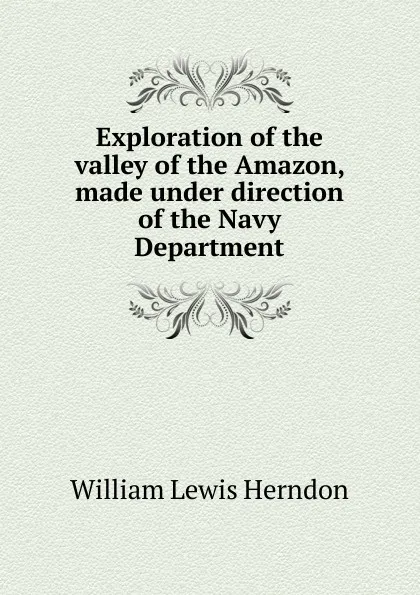 Обложка книги Exploration of the valley of the Amazon, made under direction of the Navy Department, William Lewis Herndon