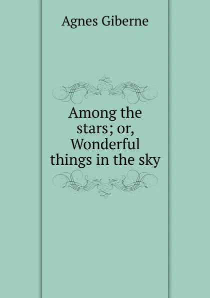 Обложка книги Among the stars; or, Wonderful things in the sky, Giberne Agnes