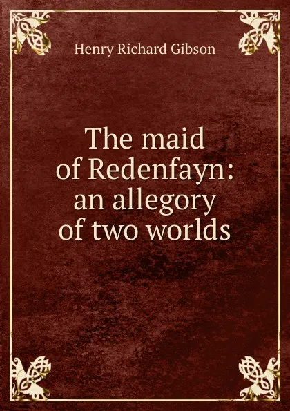 Обложка книги The maid of Redenfayn: an allegory of two worlds, Henry Richard Gibson