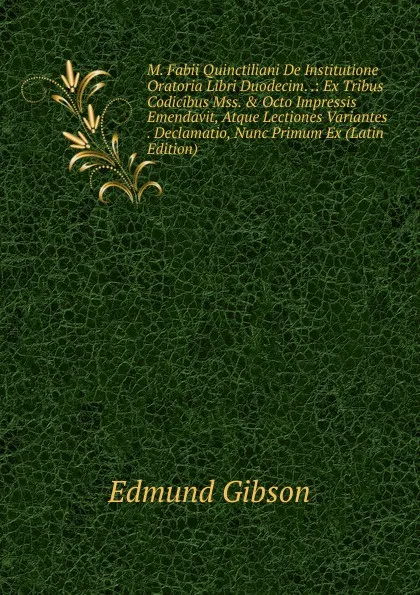 Обложка книги M. Fabii Quinctiliani De Institutione Oratoria Libri Duodecim. .: Ex Tribus Codicibus Mss. . Octo Impressis Emendavit, Atque Lectiones Variantes . Declamatio, Nunc Primum Ex (Latin Edition), Edmund Gibson