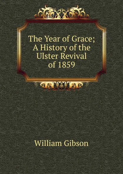 Обложка книги The Year of Grace; A History of the Ulster Revival of 1859, William Gibson