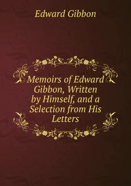 Обложка книги Memoirs of Edward Gibbon, Written by Himself, and a Selection from His Letters, Edward Gibbon