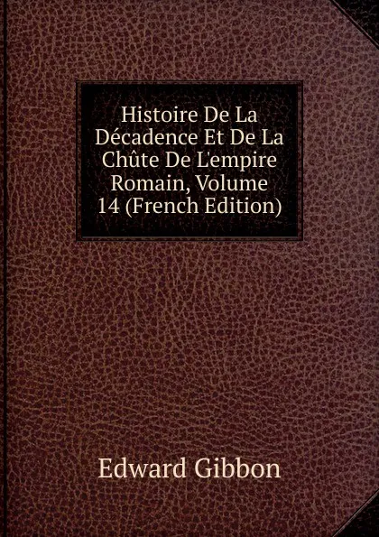 Обложка книги Histoire De La Decadence Et De La Chute De L.empire Romain, Volume 14 (French Edition), Edward Gibbon