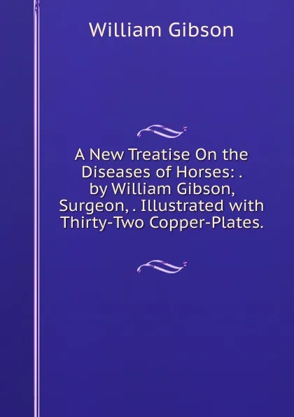 Обложка книги A New Treatise On the Diseases of Horses: . by William Gibson, Surgeon, . Illustrated with Thirty-Two Copper-Plates. ., William Gibson