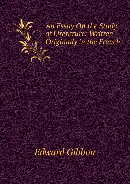 Обложка книги An Essay On the Study of Literature: Written Originally in the French, Edward Gibbon