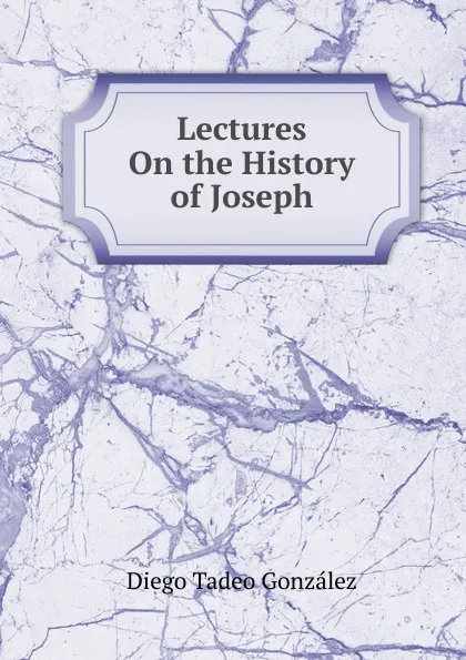 Обложка книги Lectures On the History of Joseph, Diego Tadeo González