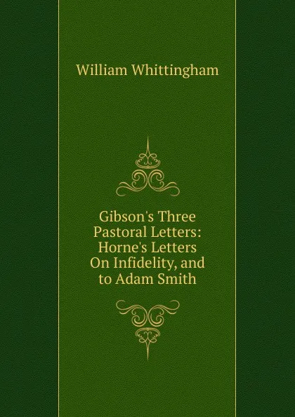 Обложка книги Gibson.s Three Pastoral Letters: Horne.s Letters On Infidelity, and to Adam Smith, William Whittingham