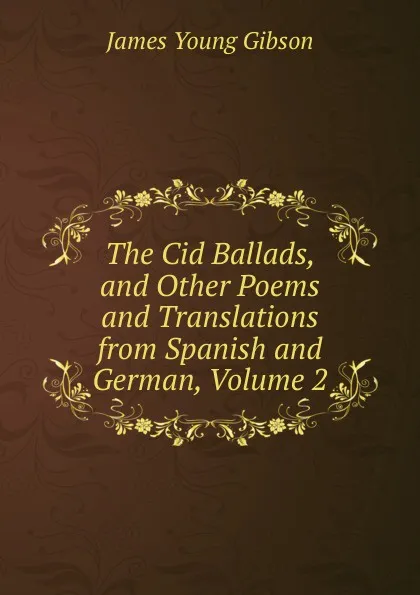 Обложка книги The Cid Ballads, and Other Poems and Translations from Spanish and German, Volume 2, James Young Gibson