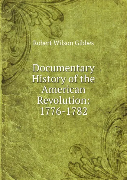 Обложка книги Documentary History of the American Revolution: 1776-1782, Robert Wilson Gibbes