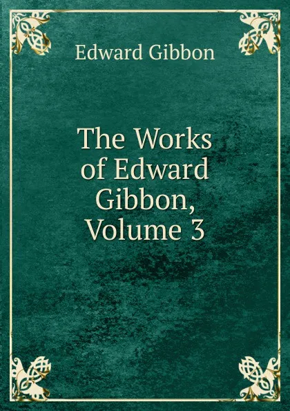 Обложка книги The Works of Edward Gibbon, Volume 3, Edward Gibbon