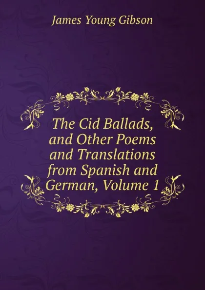 Обложка книги The Cid Ballads, and Other Poems and Translations from Spanish and German, Volume 1, James Young Gibson