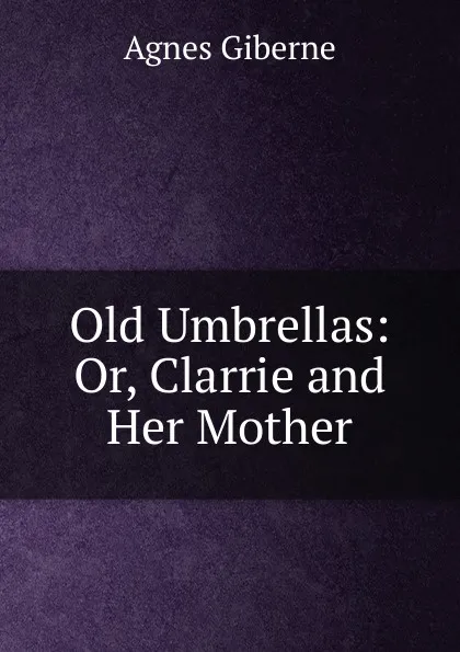 Обложка книги Old Umbrellas: Or, Clarrie and Her Mother, Giberne Agnes