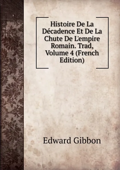 Обложка книги Histoire De La Decadence Et De La Chute De L.empire Romain. Trad, Volume 4 (French Edition), Edward Gibbon