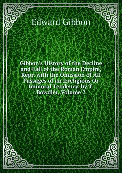 Обложка книги Gibbon.s History of the Decline and Fall of the Roman Empire, Repr. with the Omission of All Passages of an Irreligious Or Immoral Tendency, by T. Bowdler, Volume 2, Edward Gibbon