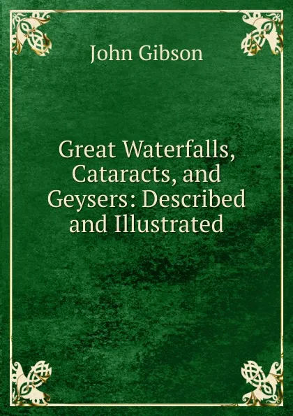 Обложка книги Great Waterfalls, Cataracts, and Geysers: Described and Illustrated, John Gibson