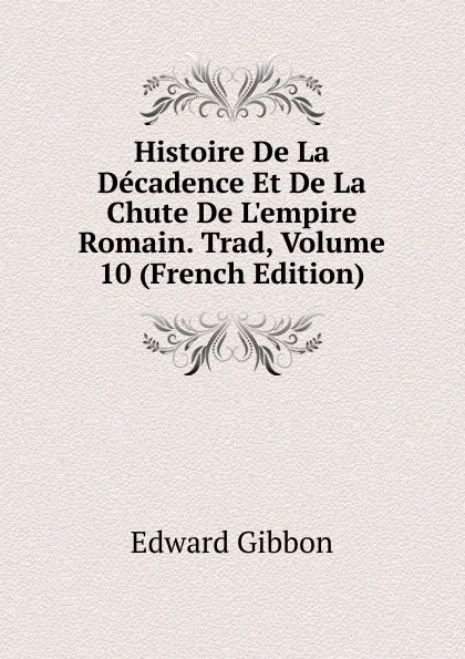 Обложка книги Histoire De La Decadence Et De La Chute De L.empire Romain. Trad, Volume 10 (French Edition), Edward Gibbon