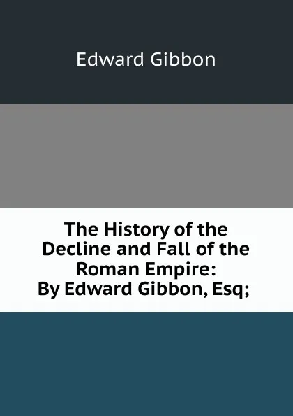 Обложка книги The History of the Decline and Fall of the Roman Empire: By Edward Gibbon, Esq; ., Edward Gibbon