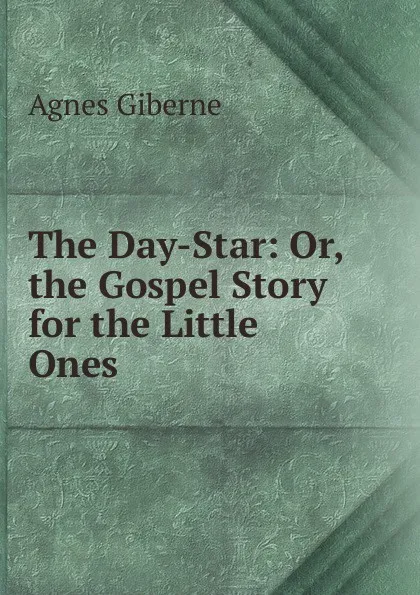 Обложка книги The Day-Star: Or, the Gospel Story for the Little Ones, Giberne Agnes