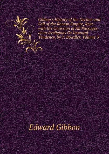 Обложка книги Gibbon.s History of the Decline and Fall of the Roman Empire, Repr. with the Omission of All Passages of an Irreligious Or Immoral Tendency, by T. Bowdler, Volume 3, Edward Gibbon