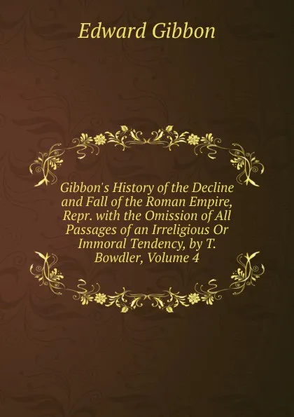 Обложка книги Gibbon.s History of the Decline and Fall of the Roman Empire, Repr. with the Omission of All Passages of an Irreligious Or Immoral Tendency, by T. Bowdler, Volume 4, Edward Gibbon