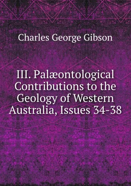 Обложка книги III. Palaeontological Contributions to the Geology of Western Australia, Issues 34-38, Charles George Gibson