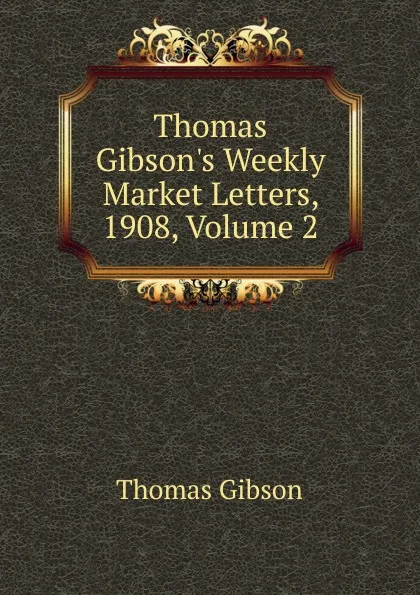 Обложка книги Thomas Gibson.s Weekly Market Letters, 1908, Volume 2, Gibson Thomas