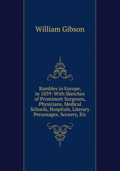 Обложка книги Rambles in Europe, in 1839: With Sketches of Prominent Surgeons, Physicians, Medical Schools, Hospitals, Literary Personages, Scenery, Etc, William Gibson