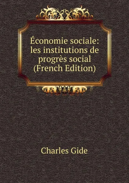 Обложка книги Economie sociale: les institutions de progres social (French Edition), Charles Gide