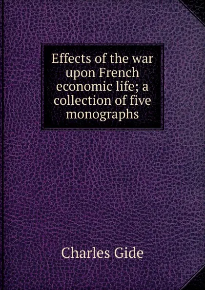 Обложка книги Effects of the war upon French economic life; a collection of five monographs, Charles Gide