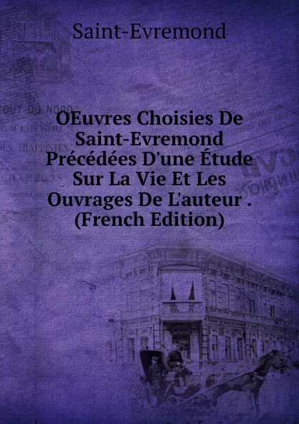 Обложка книги OEuvres Choisies De Saint-Evremond Precedees D.une Etude Sur La Vie Et Les Ouvrages De L.auteur . (French Edition), Saint-Évremond
